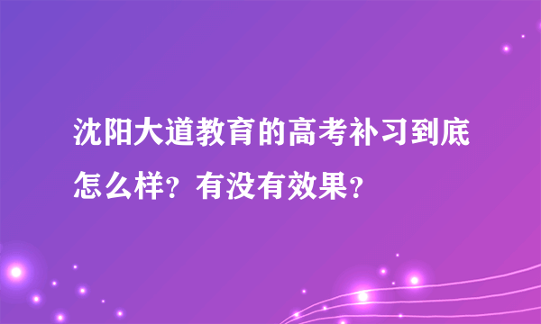 沈阳大道教育的高考补习到底怎么样？有没有效果？