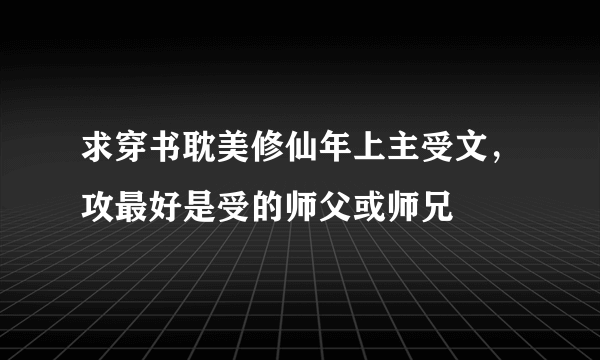 求穿书耽美修仙年上主受文，攻最好是受的师父或师兄