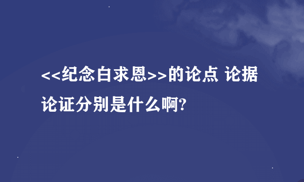 <<纪念白求恩>>的论点 论据 论证分别是什么啊?