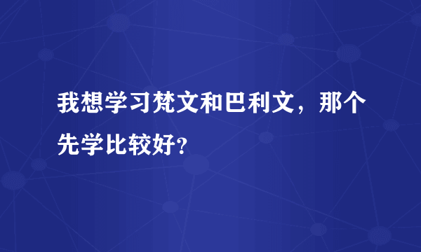 我想学习梵文和巴利文，那个先学比较好？