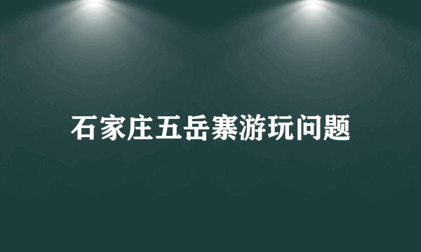 石家庄五岳寨游玩问题