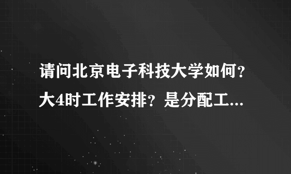 请问北京电子科技大学如何？大4时工作安排？是分配工作吗？有多少留在北京？最差的到省？市？县？会不会