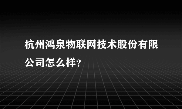 杭州鸿泉物联网技术股份有限公司怎么样？