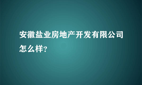 安徽盐业房地产开发有限公司怎么样？