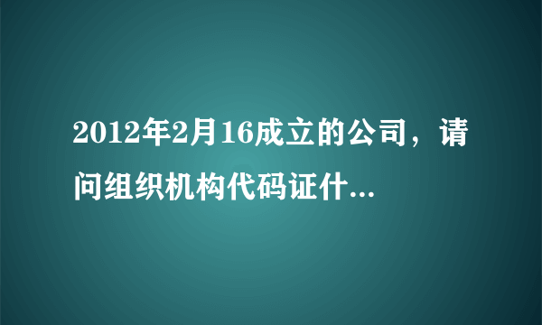 2012年2月16成立的公司，请问组织机构代码证什么时间年检？