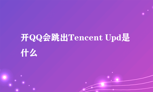 开QQ会跳出Tencent Upd是什么