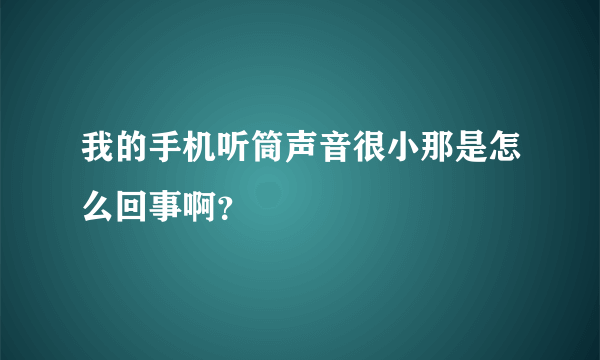 我的手机听筒声音很小那是怎么回事啊？