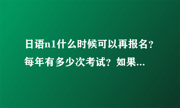 日语n1什么时候可以再报名？每年有多少次考试？如果想参加2020年份的考试应该报名几月？