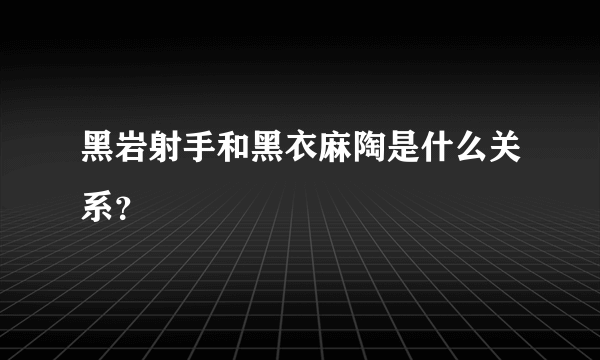 黑岩射手和黑衣麻陶是什么关系？