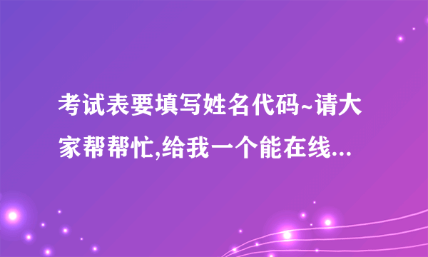 考试表要填写姓名代码~请大家帮帮忙,给我一个能在线查询姓名代码的网站~谢谢谢谢~