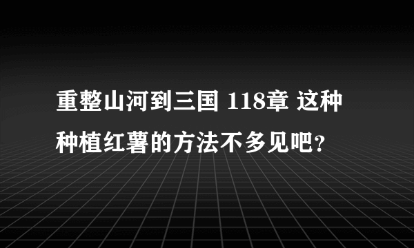 重整山河到三国 118章 这种种植红薯的方法不多见吧？