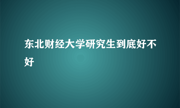 东北财经大学研究生到底好不好