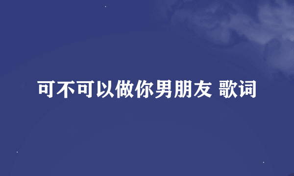 可不可以做你男朋友 歌词