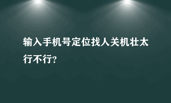 输入手机号定位找人关机壮太行不行？