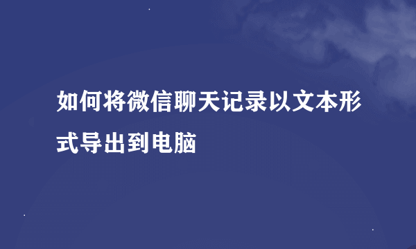 如何将微信聊天记录以文本形式导出到电脑