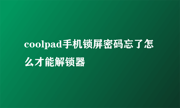 coolpad手机锁屏密码忘了怎么才能解锁器