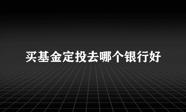 买基金定投去哪个银行好