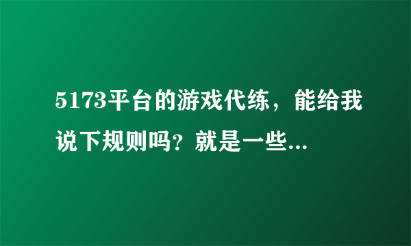 5173平台的游戏代练，能给我说下规则吗？就是一些代练知识？╮(╯▽╰)╭不知怎么表达，就这个意思吧，老