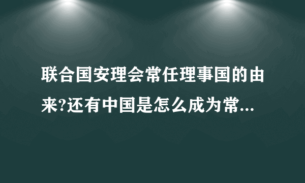 联合国安理会常任理事国的由来?还有中国是怎么成为常任理事国的?