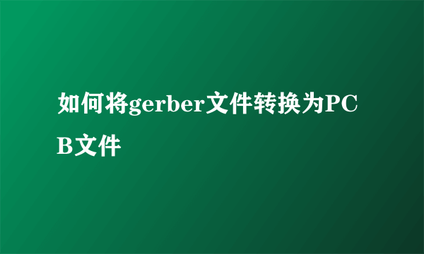 如何将gerber文件转换为PCB文件