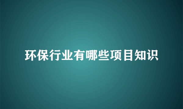 环保行业有哪些项目知识