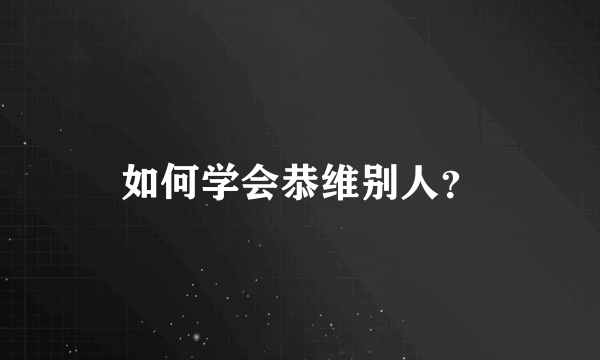 如何学会恭维别人？