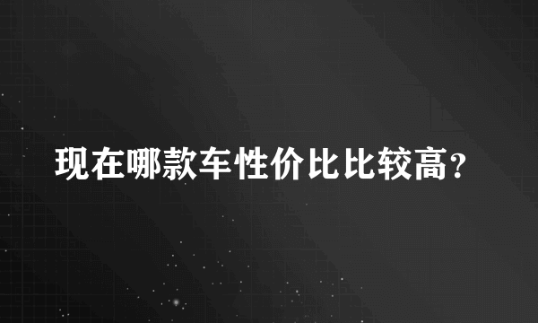 现在哪款车性价比比较高？