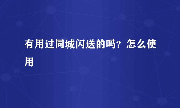 有用过同城闪送的吗？怎么使用