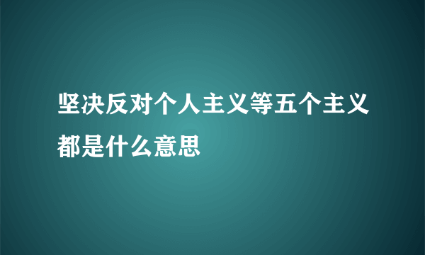 坚决反对个人主义等五个主义都是什么意思