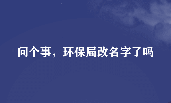 问个事，环保局改名字了吗