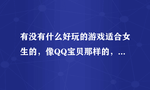 有没有什么好玩的游戏适合女生的，像QQ宝贝那样的，但是没有QQ宝贝那么无聊的