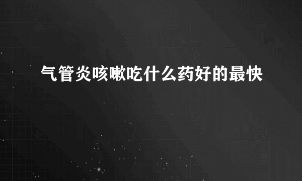 气管炎咳嗽吃什么药好的最快