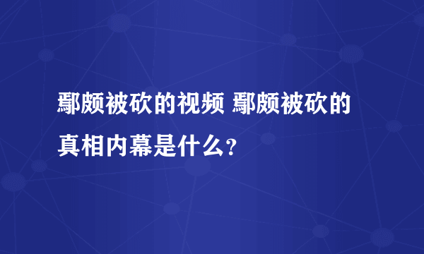 鄢颇被砍的视频 鄢颇被砍的真相内幕是什么？