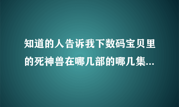 知道的人告诉我下数码宝贝里的死神兽在哪几部的哪几集出现过？