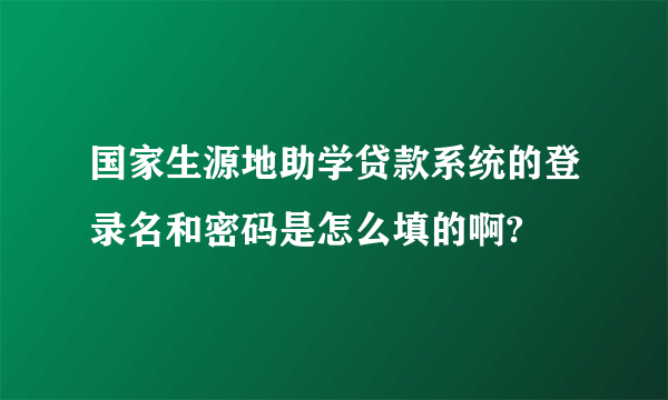 国家生源地助学贷款系统的登录名和密码是怎么填的啊?