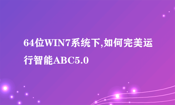 64位WIN7系统下,如何完美运行智能ABC5.0