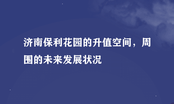 济南保利花园的升值空间，周围的未来发展状况