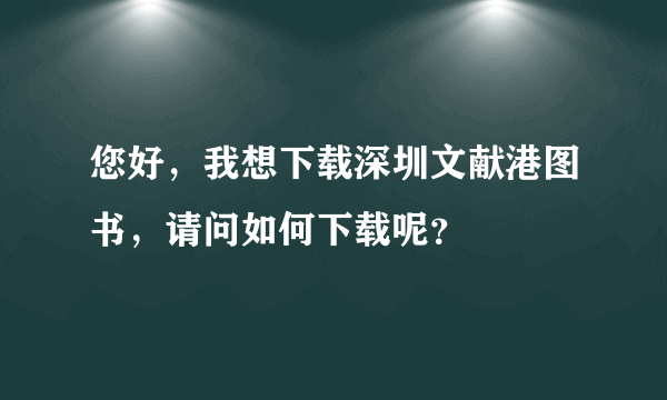 您好，我想下载深圳文献港图书，请问如何下载呢？