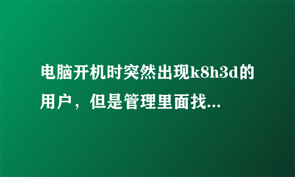 电脑开机时突然出现k8h3d的用户，但是管理里面找不到这个名字。