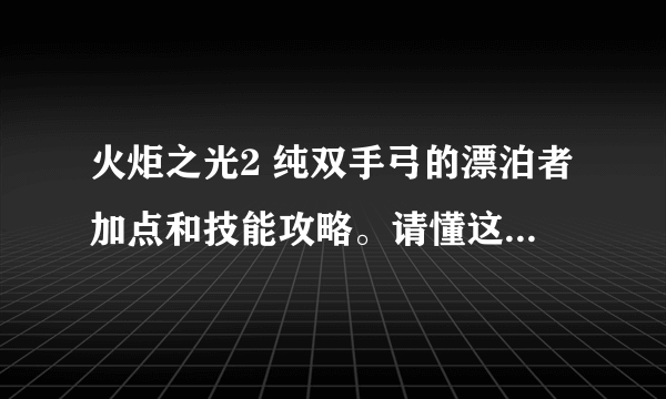 火炬之光2 纯双手弓的漂泊者加点和技能攻略。请懂这个的回答，网上看了很多玩双枪的，感觉不一样。