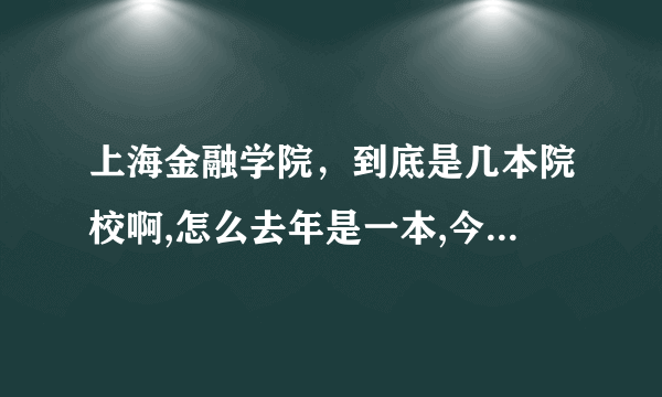 上海金融学院，到底是几本院校啊,怎么去年是一本,今年好像变成2本了啊?