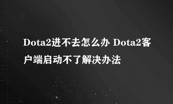 Dota2进不去怎么办 Dota2客户端启动不了解决办法