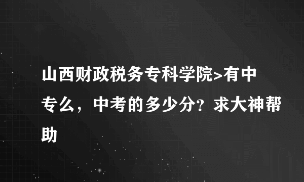 山西财政税务专科学院>有中专么，中考的多少分？求大神帮助