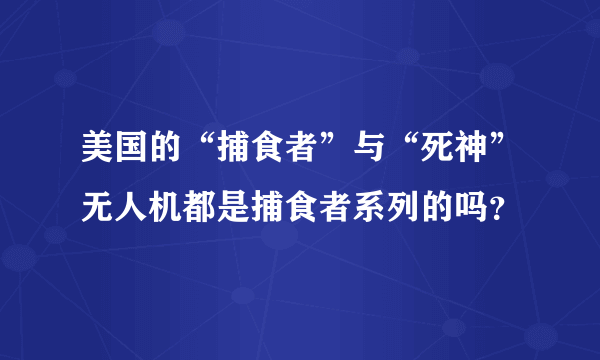 美国的“捕食者”与“死神”无人机都是捕食者系列的吗？