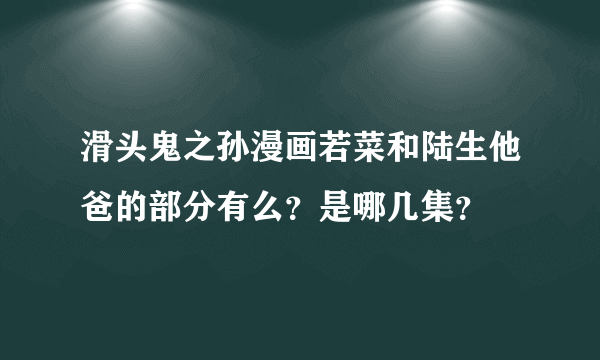 滑头鬼之孙漫画若菜和陆生他爸的部分有么？是哪几集？