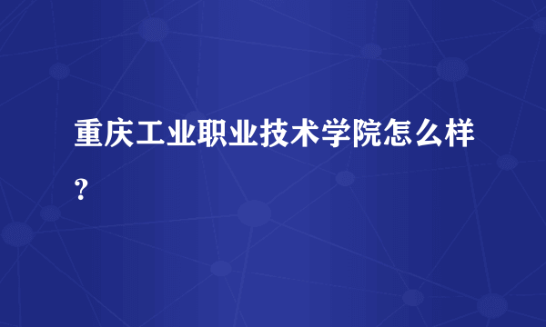 重庆工业职业技术学院怎么样？