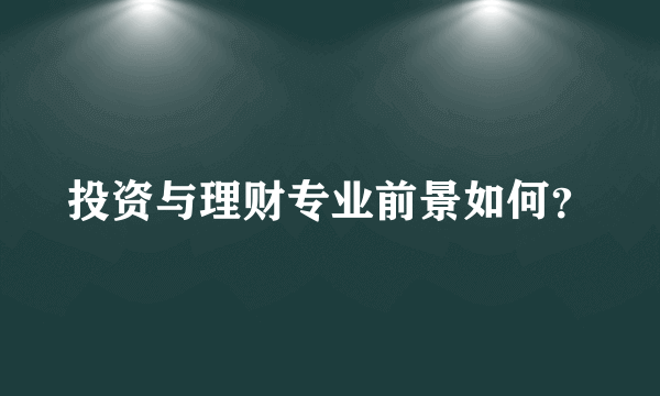 投资与理财专业前景如何？