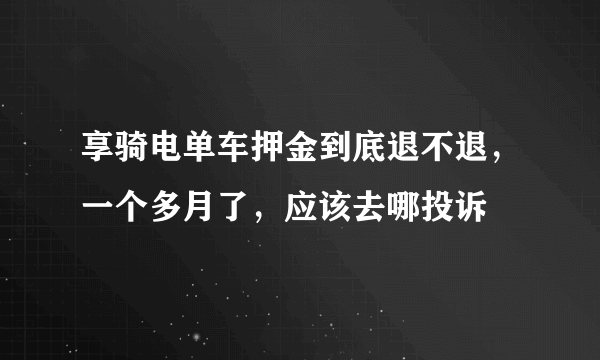 享骑电单车押金到底退不退，一个多月了，应该去哪投诉