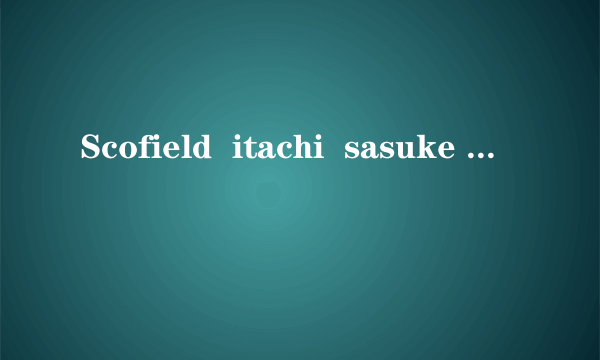 Scofield  itachi  sasuke   是什么意思