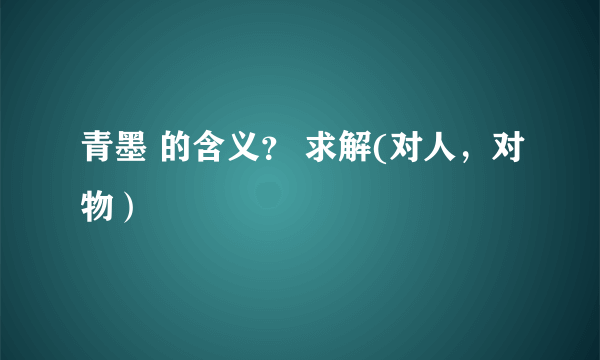 青墨 的含义？ 求解(对人，对物）